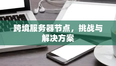 跨境服务器节点,挑战与解决方案