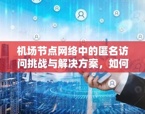 机场节点网络中的匿名访问挑战与解决方案，如何在隐私与安全之间找到平衡