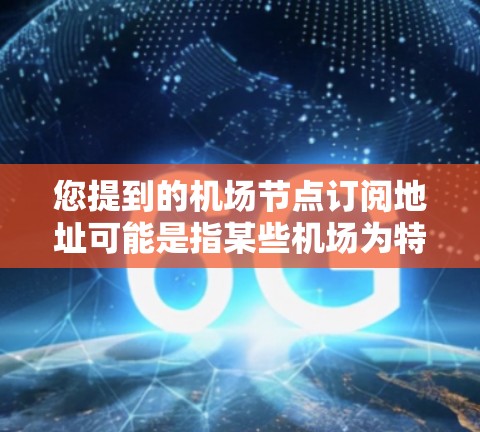 您提到的机场节点订阅地址可能是指某些机场为特定客户或机构提供的订阅服务的地址。通常,这种订阅服务会通过机场的官方网站、客服渠道或特定的订阅平台来提供地址信息