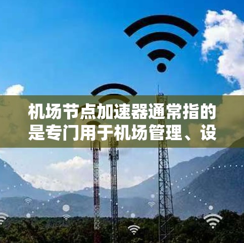 机场节点加速器通常指的是专门用于机场管理、设备监控和数据传输的智能设备。这些设备通常具备以下特点