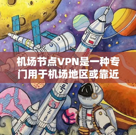 机场节点VPN是一种专门用于机场地区或靠近机场的服务器的VPN服务。它通常基于机场节点的地理位置，提供了一种安全且高效的网络连接。以下是一些推荐的机场节点VPN服务