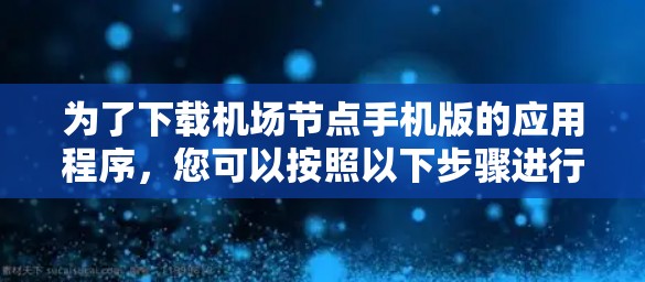为了下载机场节点手机版的应用程序,您可以按照以下步骤进行操作