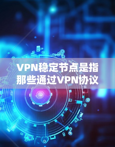 VPN稳定节点是指那些通过VPN协议连接的服务器,这些服务器不会因外部因素(如网络问题、数据丢失、物理故障等)而崩溃或服务中断。以下是关于VPN稳定节点的一些关键点和建议