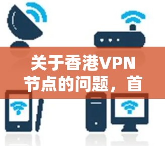 关于香港VPN节点的问题，首先需要明确，香港是中国的一个特别行政区，其互联网管理遵循国家的法律法规。根据中华人民共和国网络安全法和香港特别行政区网络安全法等法律，香港的网络环境受到一定的监管约束