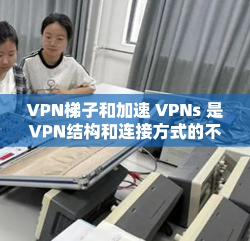 VPN梯子和加速 VPNs 是VPN结构和连接方式的不同部分,各自具有不同的优点和潜在问题。以下是详细的总结