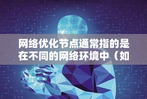 网络优化节点通常指的是在不同的网络环境中(如私有网络、子网网络或VLAN网络)需要优化的网络设备或点对点(PoP)节点。以下是一些常见的优化方法,帮助您在不同网络环境中优化网络性能