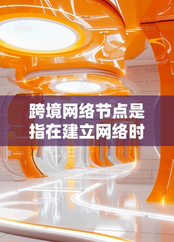 跨境网络节点是指在建立网络时需要国际化的设备和协议,以支持多国或多地区的网络通信。这些网络节点可能涉及以下关键概念
