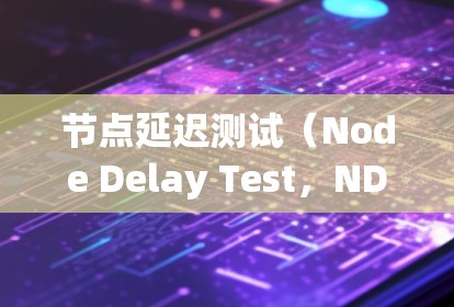 节点延迟测试(Node Delay Test,NDT)是一种用于检测网络中节点间传输延迟的测试工具。它可以帮助确定网络是否存在延迟问题,从而用于网络优化和故障诊断。以下是关于节点延迟测试的详细解释