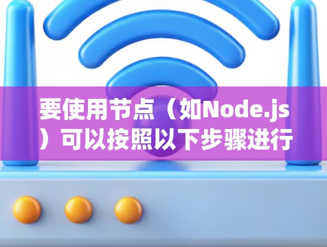 要使用节点(如Node.js)可以按照以下步骤进行