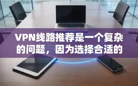 VPN线路推荐是一个复杂的问题,因为选择合适的VPN服务需要考虑多个因素,包括技术、安全性、设备兼容性、防火墙配置以及服务的稳定性和售后服务。以下是一些常见的VPN推荐,供您参考