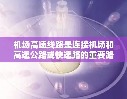 机场高速线路是连接机场和高速公路或快速路的重要路径，旨在缩短乘客从机场到目的地的时间。以下是对机场高速的详细分析