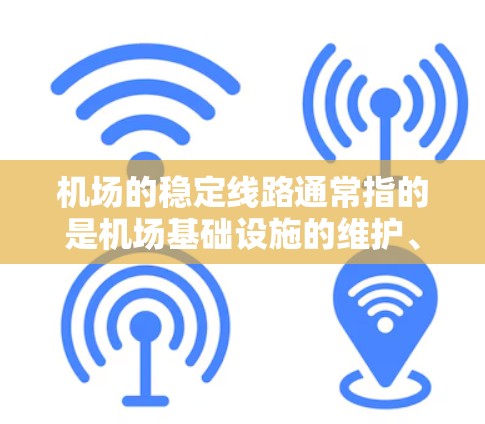 机场的稳定线路通常指的是机场基础设施的维护、建设和运营情况。以下是一些关键方面需要关注的点