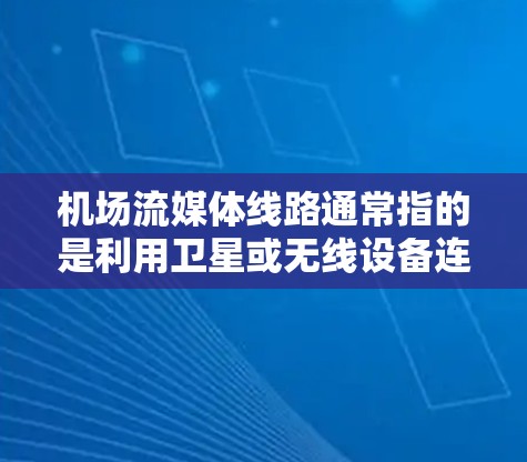 机场流媒体线路通常指的是利用卫星或无线设备连接到流媒体平台,提供各种流媒体服务的网络连接。这些连接可以用于流媒体直播、流媒体带货、流媒体娱乐等。以下是关于机场流媒体线路的一些基本信息