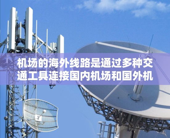 机场的海外线路是通过多种交通工具连接国内机场和国外机场的主要方式。以下是一些主要的交通工具及其特点