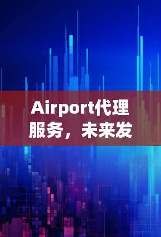 Airport代理服务，未来发展的机遇与挑战