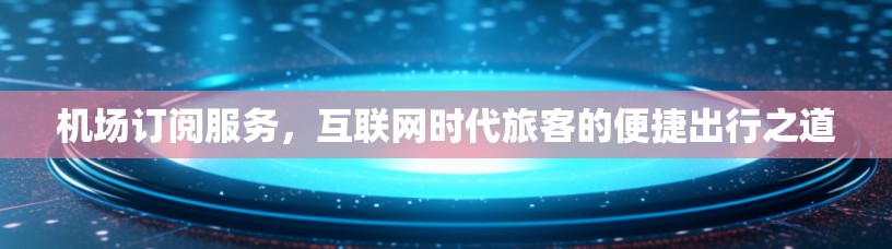 机场订阅服务，互联网时代旅客的便捷出行之道