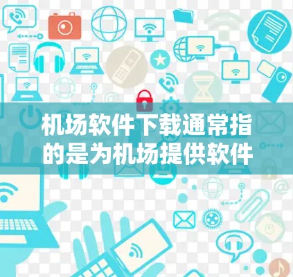 机场软件下载通常指的是为机场提供软件工具的下载链接。这些软件主要服务于机场管理、自动安检、电子收费、机场信息等。以下是一些常见的机场软件下载链接和功能说明