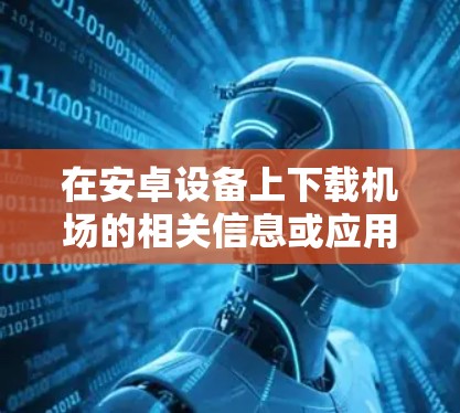 在安卓设备上下载机场的相关信息或应用,通常可以通过以下几种方式实现