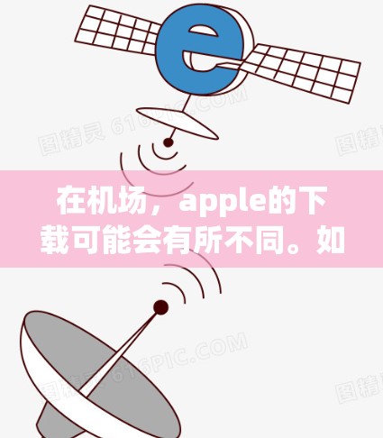 在机场,apple的下载可能会有所不同。如果你是在机场下载app,通常情况下,机场可能会有苹果app的限制,例如需要登录或需要特定的设备。此外,下载app后可能会有安全风险,比如恶意链接或病毒