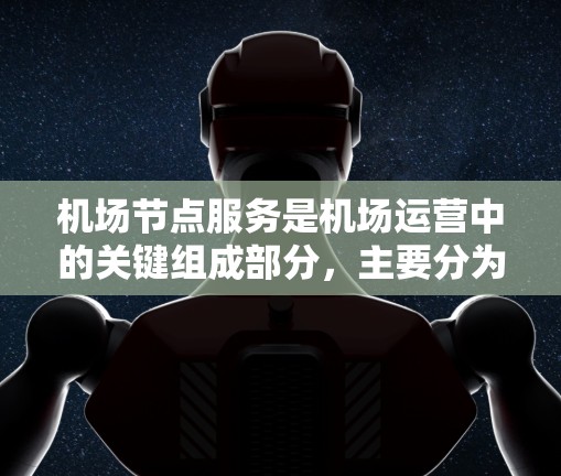 机场节点服务是机场运营中的关键组成部分,主要分为换乘通道(Gate Terminal)和机场 tower(Tower Terminal)这些节点设计和运营旨在为乘客提供便捷的出行方式,提升机场效率