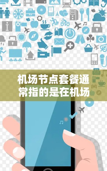 机场节点套餐通常指的是在机场的不同区域内提供特定服务的套餐。这些套餐通常包括行李托运、行李贴牌、行李配送、行李检查、登机和登出服务等。常见的节点套餐可能包括