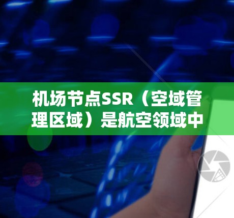 机场节点SSR(空域管理区域)是航空领域中用于管理和分配空域的重要概念,具体涉及空域的划分、分配和维护。以下是关于SSR的详细介绍