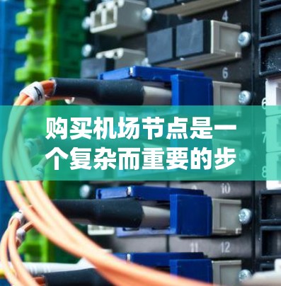 购买机场节点是一个复杂而重要的步骤,涉及多个因素和步骤。以下是一个系统化的指南,帮助您更好地理解如何购买机场节点