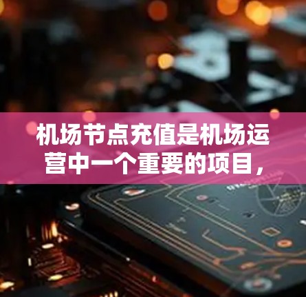 机场节点充值是机场运营中一个重要的项目，涉及电力、网络、设施维护等多个方面。以下是关于机场节点充值的详细信息