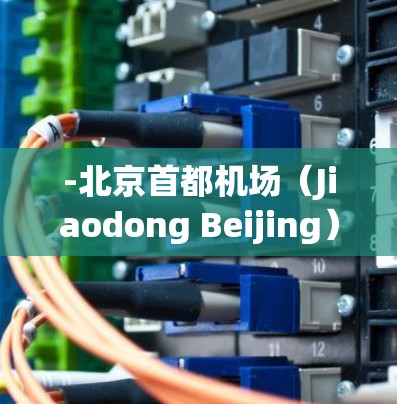 -北京首都机场(Jiaodong Beijing)北京首都机场是全球最大的机场之一,拥有先进的设施和完善的交通网络