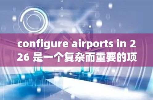 configure airports in 226 是一个复杂而重要的项目,涉及多个关键领域。以下是详细的步骤和建议