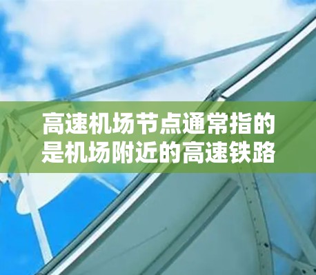 高速机场节点通常指的是机场附近的高速铁路或公路接口,这些接口可能需要通过网络连接到机场所在的网络设备。下载数据到高速机场节点可能涉及以下几种情况