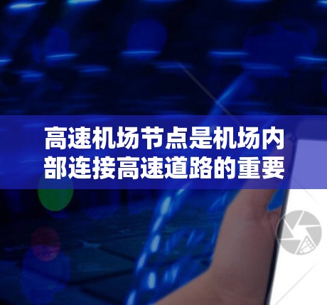高速机场节点是机场内部连接高速道路的重要区域,其功能和作用可以从以下几个方面进行总结和阐述