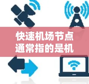 快速机场节点通常指的是机场内部的优化区域或设施,旨在提高机场的运行效率、旅客体验以及安全性。以下是一些关于快速机场节点的总结和分析