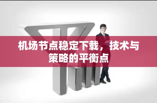 机场节点稳定下载,技术与策略的平衡点