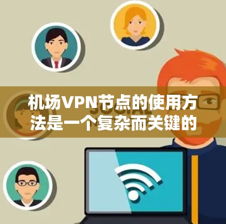 机场VPN节点的使用方法是一个复杂而关键的步骤,需要综合考虑多个因素。以下是一个详细的步骤指南,帮助您顺利地在机场的网络环境中使用VPN