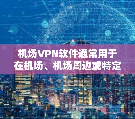 机场VPN软件通常用于在机场、机场周边或特定区域提供VPN服务。这些软件通常需要满足特定的环境条件，如机场的Wi-Fi信号、设备兼容性等。以下是一些常见的机场VPN软件及其特点
