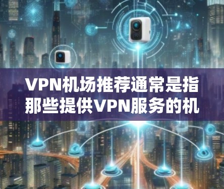 VPN机场推荐通常是指那些提供VPN服务的机场,用户可以在这些机场附近使用VPN来访问网络资源或服务。以下是一些常见的VPN机场推荐