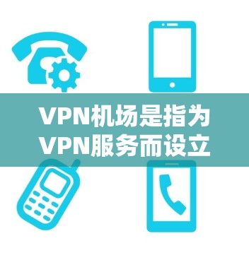 VPN机场是指为VPN服务而设立的机场,通常用于为用户提供VPN连接或进行国际航空旅行。这些机场通常需要遵循国际航空法规,确保所有VPN服务都符合相关标准。以下是一些主要的VPN机场及其特点