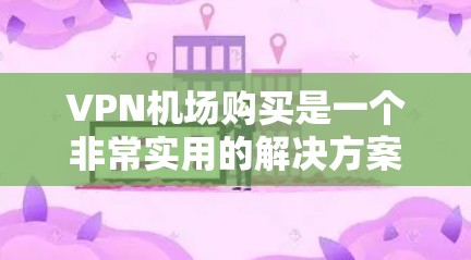 VPN机场购买是一个非常实用的解决方案,尤其是在旅行、商务或需要VPN的场合。以下是关于VPN机场购买的一些实用信息和建议