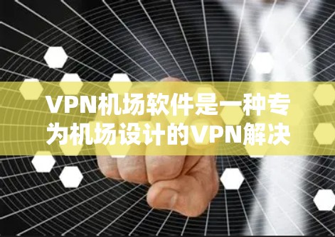 VPN机场软件是一种专为机场设计的VPN解决方案,用于在有限的网络条件下访问机场网站。以下是详细的步骤和信息