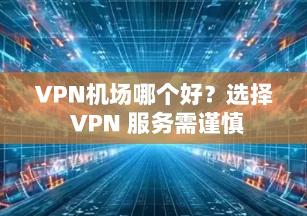 VPN机场哪个好？选择 VPN 服务需谨慎