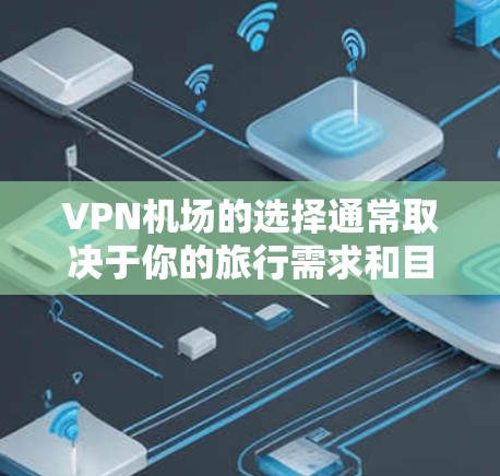 VPN机场的选择通常取决于你的旅行需求和目标国家的VPN政策。以下是一些可能的VPN机场推荐，供你参考