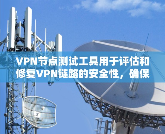 VPN节点测试工具用于评估和修复VPN链路的安全性，确保数据传输不受误配和恶意攻击影响。以下是对这些工具的详细介绍