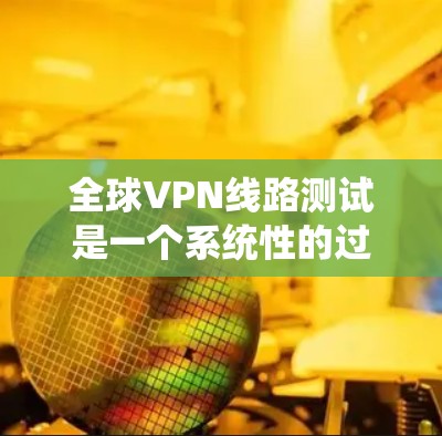全球VPN线路测试是一个系统性的过程,旨在验证 VPN 的安全性、可靠性和兼容性。以下是一个详细的步骤指南,帮助你顺利进行 VPN 线路测试