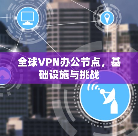 全球VPN办公节点,基础设施与挑战