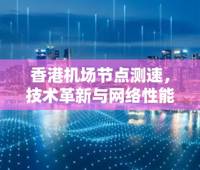 香港机场节点测速,技术革新与网络性能优化