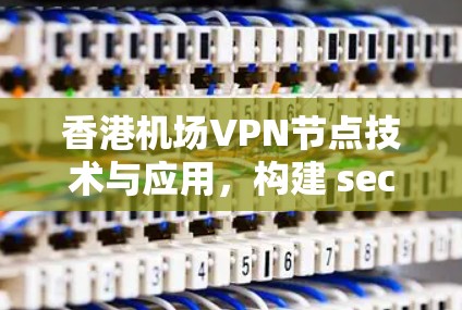香港机场VPN节点技术与应用,构建 secure Communication网络