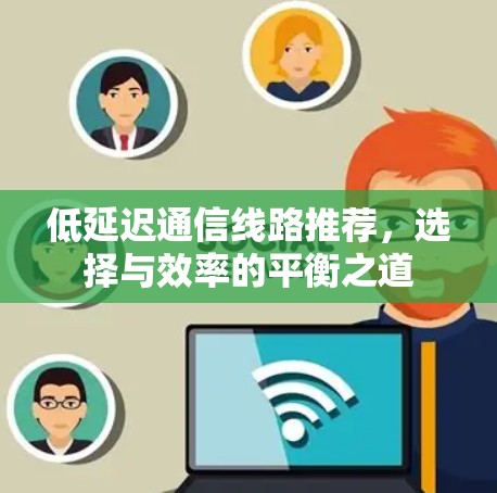 低延迟通信线路推荐,选择与效率的平衡之道