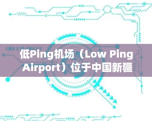 低Ping机场（Low Ping Airport）位于中国新疆维吾尔自治区，是重要的国际航空枢纽之一。以下是其主要节点和设施的详细介绍