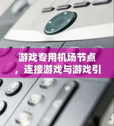 游戏专用机场节点,连接游戏与游戏引擎的桥梁